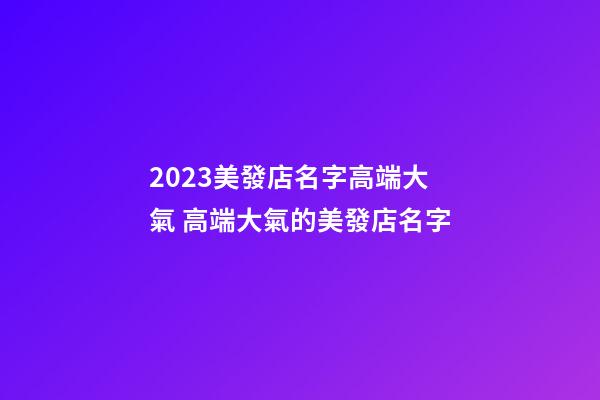 2023美發店名字高端大氣 高端大氣的美發店名字-第1張-店鋪起名-玄機派